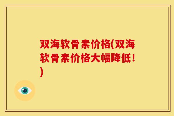 双海软骨素价格(双海软骨素价格大幅降低!) 双海软骨素价格(双海软骨素价格大幅降低!)
