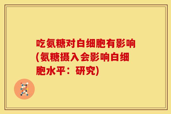吃氨糖对白细胞有影响(氨糖摄入会影响白细胞水平：研究)