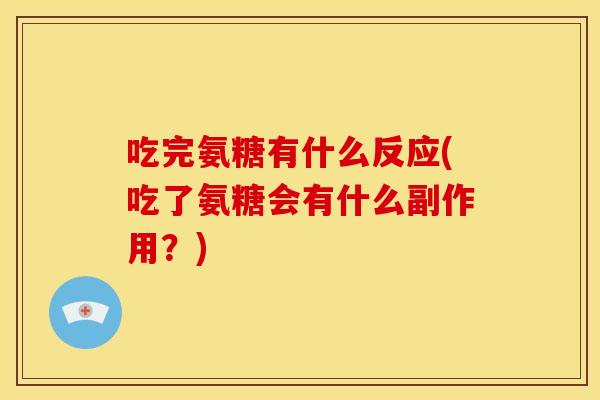吃完氨糖有什么反应(吃了氨糖会有什么副作用？)