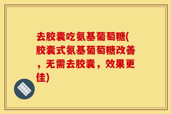 去胶囊吃氨基葡萄糖(胶囊式氨基葡萄糖改善,无需去胶囊,效果更佳) 去胶囊吃氨基葡萄糖(胶囊式氨基葡萄糖改善,无需去胶囊,效果更佳)
