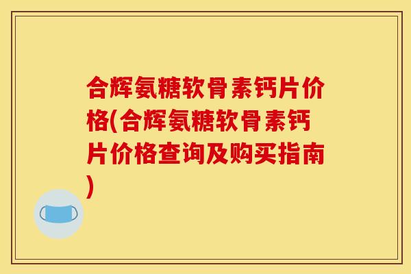 合辉氨糖软骨素钙片价格(合辉氨糖软骨素钙片价格查询及购买指南)