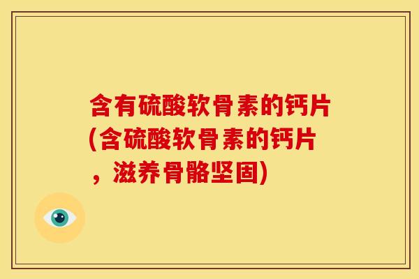 含有硫酸软骨素的钙片(含硫酸软骨素的钙片，滋养骨骼坚固)