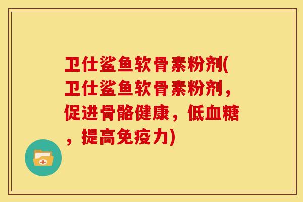 卫仕鲨鱼软骨素粉剂(卫仕鲨鱼软骨素粉剂，促进骨骼健康，低血糖，提高免疫力)