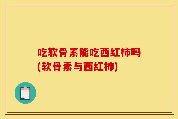 吃软骨素能吃西红柿吗(软骨素与西红柿) 吃软骨素能吃西红柿吗(软骨素与西红柿)