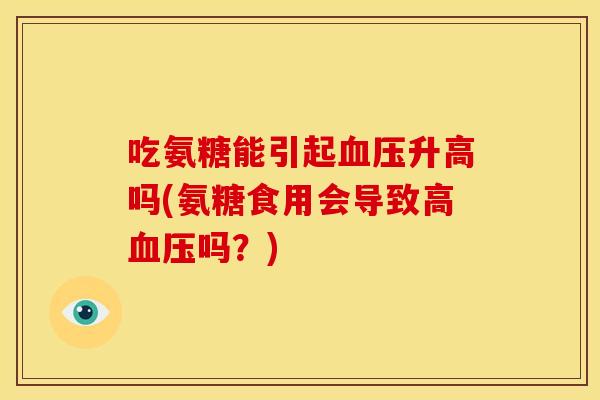 吃氨糖能引起血压升高吗(氨糖食用会导致高血压吗？)