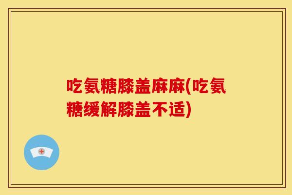 吃氨糖膝盖麻麻(吃氨糖缓解膝盖不适)