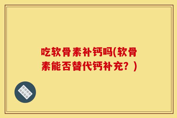 吃软骨素补钙吗(软骨素能否替代钙补充？)