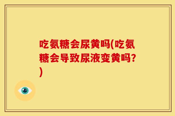 吃氨糖会尿黄吗(吃氨糖会导致尿液变黄吗？)