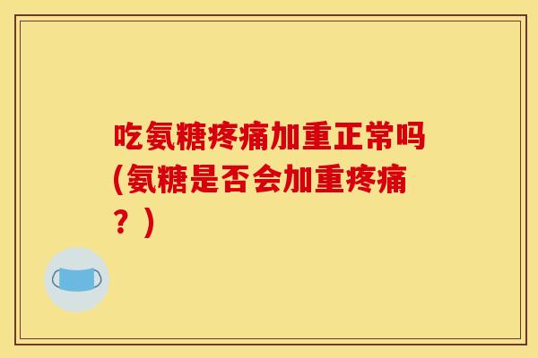 吃氨糖疼痛加重正常吗(氨糖是否会加重疼痛？)