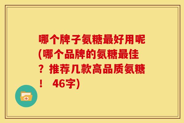 哪个牌子氨糖好用呢(哪个品牌的氨糖佳?推荐几款高品质氨糖! 46字) 哪个牌子氨糖好用呢(哪个品牌的氨糖佳?推荐几款高品质氨糖! 46字)