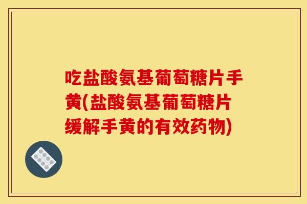 吃盐酸氨基葡萄糖片手黄(盐酸氨基葡萄糖片缓解手黄的有效药物)
