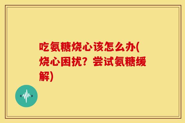 吃氨糖烧心该怎么办(烧心困扰?尝试氨糖缓解) 吃氨糖烧心该怎么办(烧心困扰?尝试氨糖缓解)