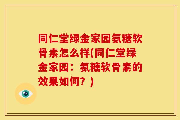 同仁堂绿金家园氨糖软骨素怎么样(同仁堂绿金家园：氨糖软骨素的效果如何？)