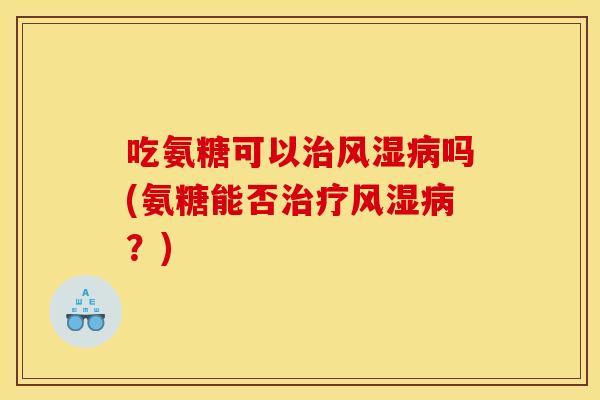 吃氨糖可以治风湿病吗(氨糖能否治疗风湿病？)