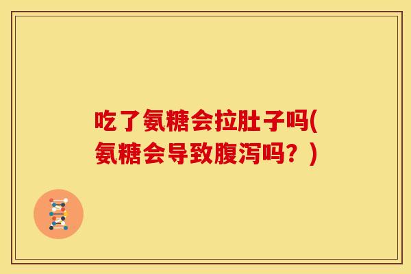 吃了氨糖会拉肚子吗(氨糖会导致腹泻吗？)