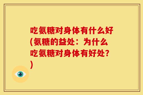 吃氨糖对身体有什么好(氨糖的益处:为什么吃氨糖对身体有好处?) 吃氨糖对身体有什么好(氨糖的益处:为什么吃氨糖对身体有好处?)