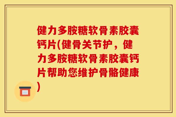 健力多胺糖软骨素胶囊钙片(健骨关节护，健力多胺糖软骨素胶囊钙片帮助您维护骨骼健康)