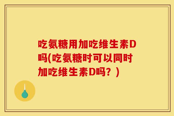 吃氨糖用加吃维生素D吗(吃氨糖时可以同时加吃维生素D吗?) 吃氨糖用加吃维生素D吗(吃氨糖时可以同时加吃维生素D吗?)