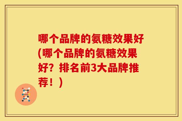 哪个品牌的氨糖效果好(哪个品牌的氨糖效果好？排名前3大品牌推荐！)