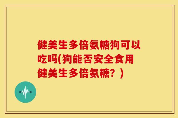 健美生多倍氨糖狗可以吃吗(狗能否安全食用健美生多倍氨糖？)