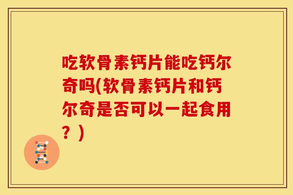 吃软骨素钙片能吃钙尔奇吗(软骨素钙片和钙尔奇是否可以一起食用?) 吃软骨素钙片能吃钙尔奇吗(软骨素钙片和钙尔奇是否可以一起食用?)