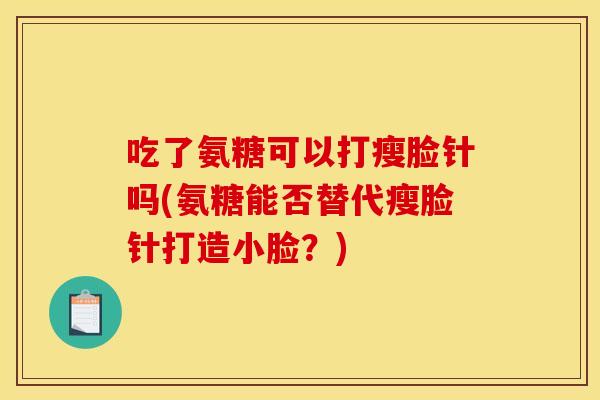 吃了氨糖可以打瘦脸针吗(氨糖能否替代瘦脸针打造小脸？)