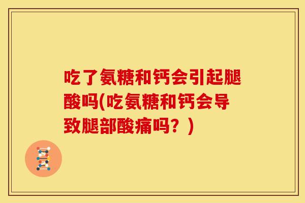 吃了氨糖和钙会引起腿酸吗(吃氨糖和钙会导致腿部酸痛吗？)