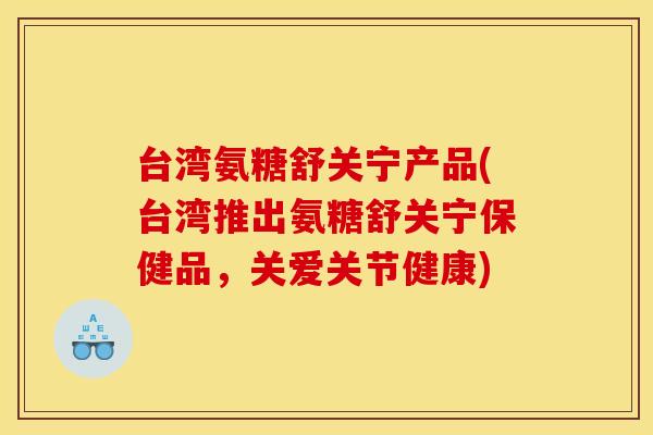 台湾氨糖舒关宁产品(台湾推出氨糖舒关宁保健品，关爱关节健康)