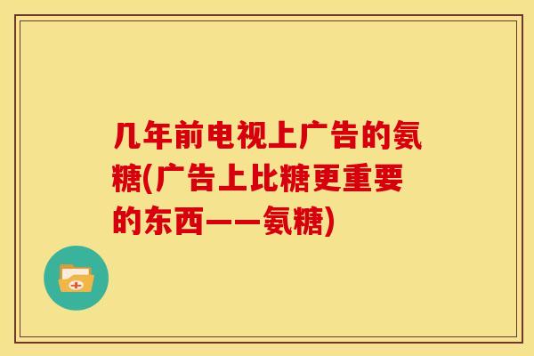几年前电视上广告的氨糖(广告上比糖更重要的东西——氨糖)