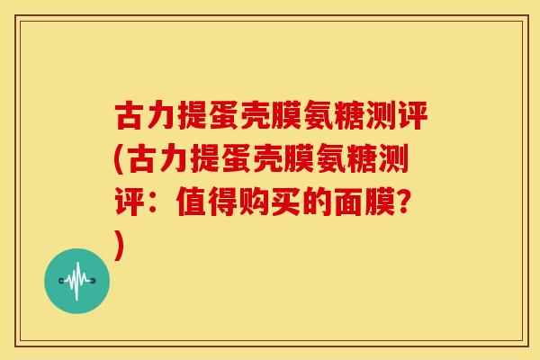 古力提蛋壳膜氨糖测评(古力提蛋壳膜氨糖测评:值得购买的面膜?) 古力提蛋壳膜氨糖测评(古力提蛋壳膜氨糖测评:值得购买的面膜?)