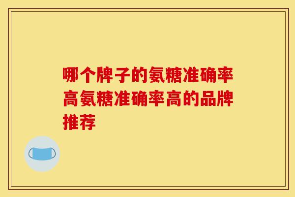 哪个牌子的氨糖准确率高氨糖准确率高的品牌推荐