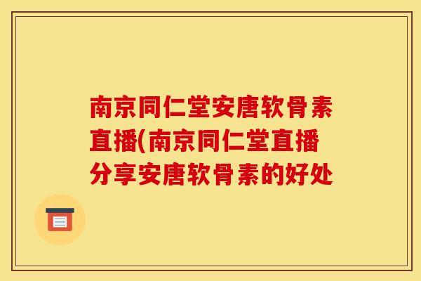 南京同仁堂安唐软骨素直播(南京同仁堂直播分享安唐软骨素的好处