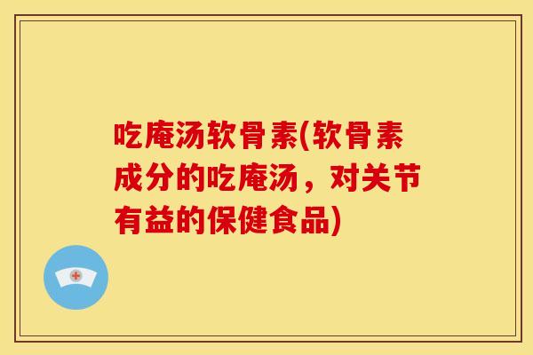 吃庵汤软骨素(软骨素成分的吃庵汤，对关节有益的保健食品)