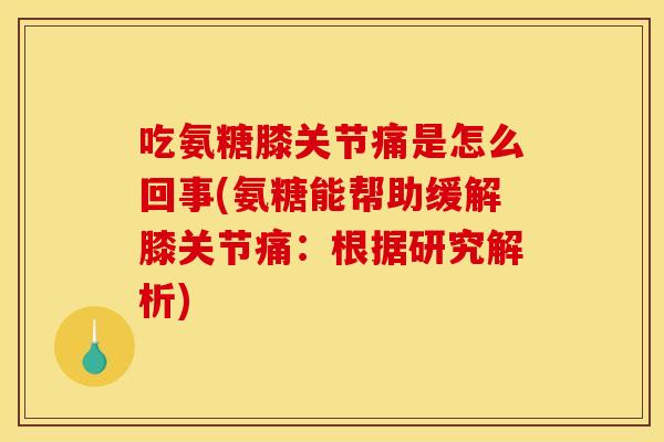吃氨糖膝关节痛是怎么回事(氨糖能帮助缓解膝关节痛：根据研究解析)