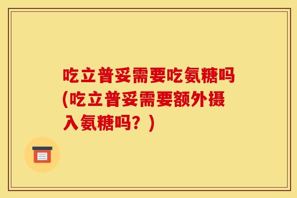 吃立普妥需要吃氨糖吗(吃立普妥需要额外摄入氨糖吗？)