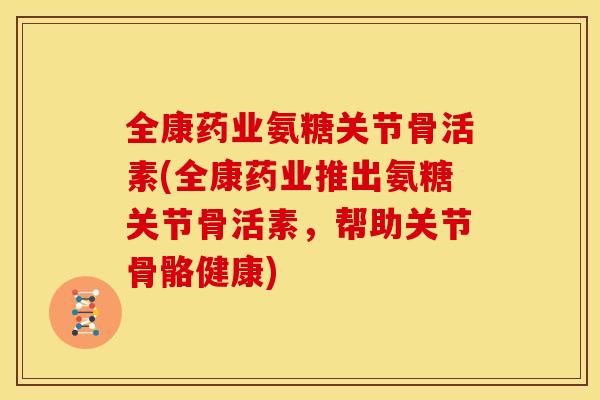 全康药业氨糖关节骨活素(全康药业推出氨糖关节骨活素，帮助关节骨骼健康)