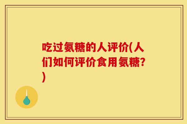吃过氨糖的人评价(人们如何评价食用氨糖？)