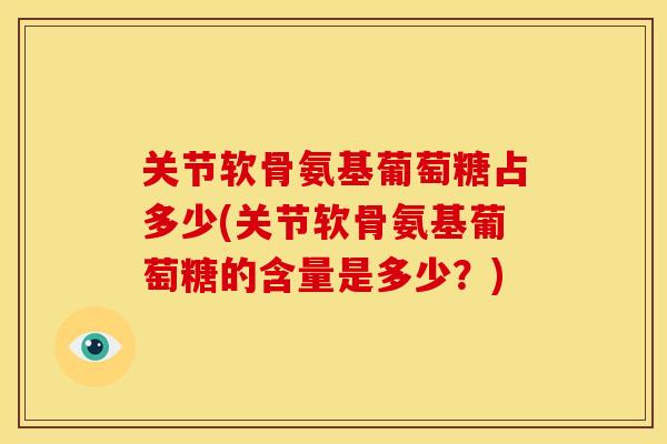 关节软骨氨基葡萄糖占多少(关节软骨氨基葡萄糖的含量是多少？)