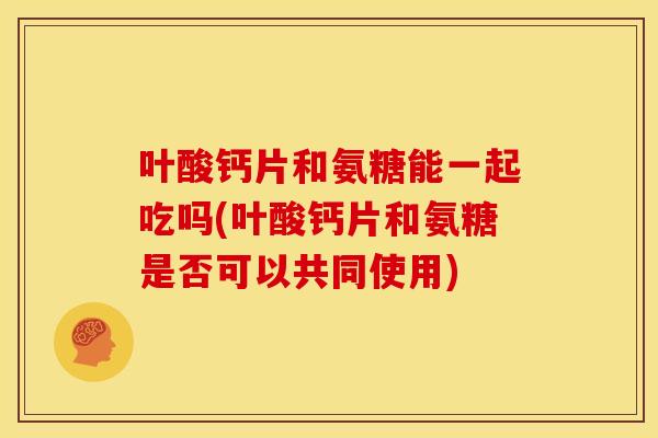 叶酸钙片和氨糖能一起吃吗(叶酸钙片和氨糖是否可以共同使用)