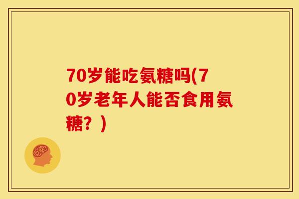 70岁能吃氨糖吗(70岁老年人能否食用氨糖？)