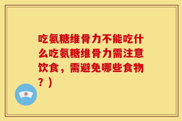 吃氨糖维骨力不能吃什么吃氨糖维骨力需注意饮食，需避免哪些食物？)