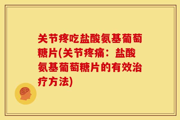关节疼吃盐酸氨基葡萄糖片(关节：盐酸氨基葡萄糖片的有效方法)