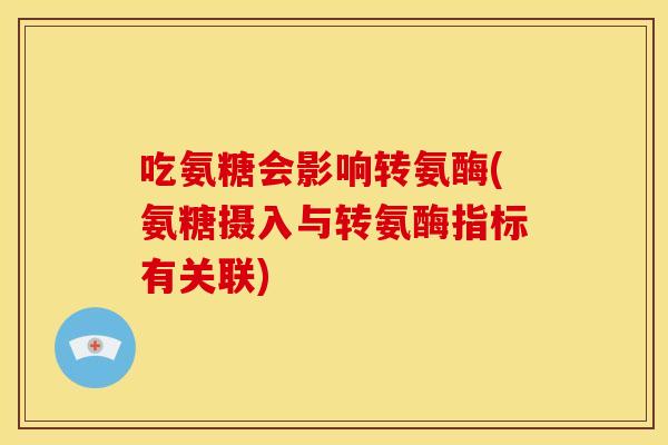 吃氨糖会影响转氨酶(氨糖摄入与转氨酶指标有关联)