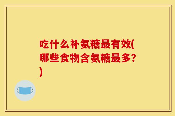 吃什么补氨糖最有效(哪些食物含氨糖最多？)