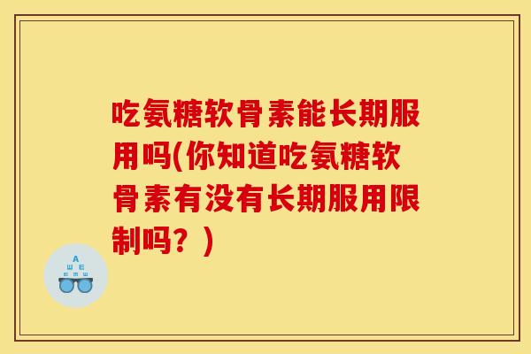 吃氨糖软骨素能长期服用吗(你知道吃氨糖软骨素有没有长期服用限制吗？)