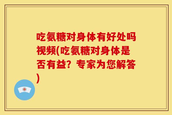 吃氨糖对身体有好处吗视频(吃氨糖对身体是否有益？专家为您解答)