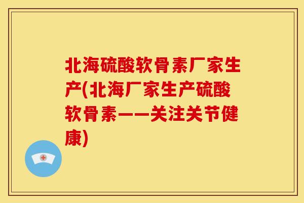 北海硫酸软骨素厂家生产(北海厂家生产硫酸软骨素——关注关节健康) 北海硫酸软骨素厂家生产(北海厂家生产硫酸软骨素——关注关节健康)