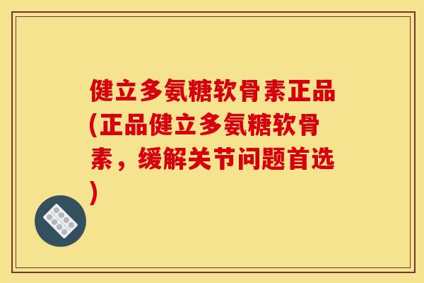 健立多氨糖软骨素正品(正品健立多氨糖软骨素，缓解关节问题首选)
