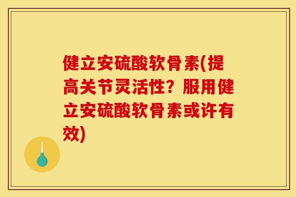 健立安硫酸软骨素(提高关节灵活性？服用健立安硫酸软骨素或许有效)