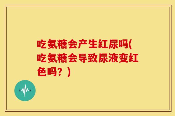 吃氨糖会产生红尿吗(吃氨糖会导致尿液变红色吗？)